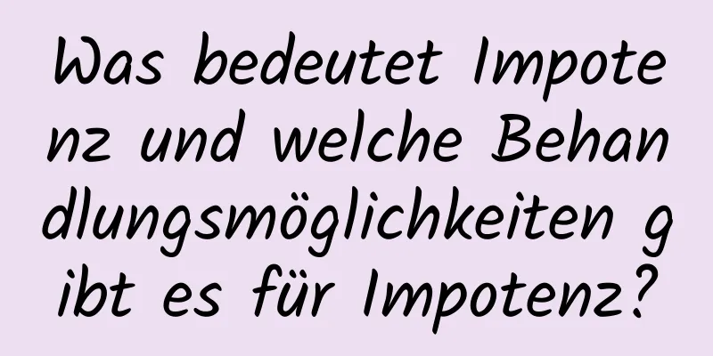 Was bedeutet Impotenz und welche Behandlungsmöglichkeiten gibt es für Impotenz?