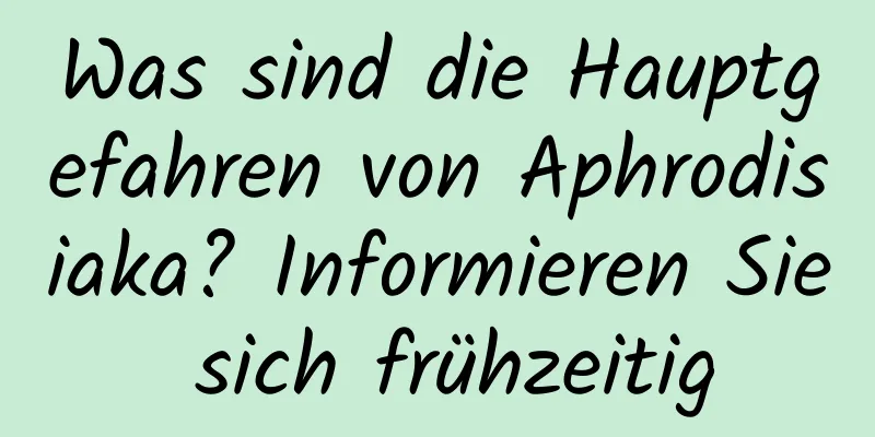 Was sind die Hauptgefahren von Aphrodisiaka? Informieren Sie sich frühzeitig