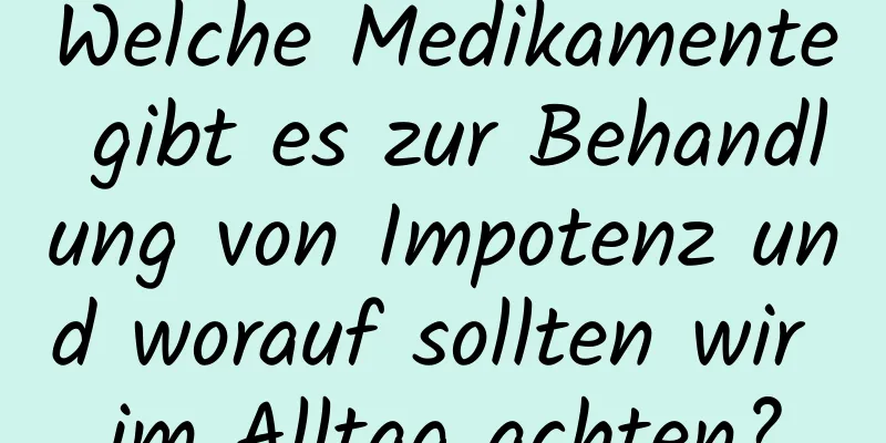 Welche Medikamente gibt es zur Behandlung von Impotenz und worauf sollten wir im Alltag achten?