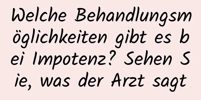 Welche Behandlungsmöglichkeiten gibt es bei Impotenz? Sehen Sie, was der Arzt sagt