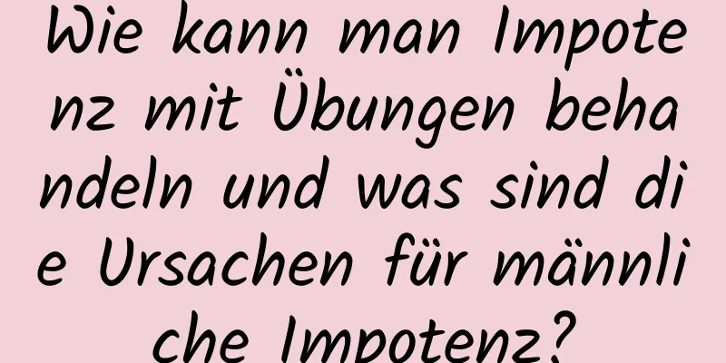 Wie kann man Impotenz mit Übungen behandeln und was sind die Ursachen für männliche Impotenz?