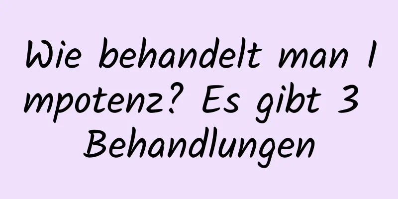 Wie behandelt man Impotenz? Es gibt 3 Behandlungen