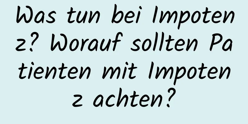 Was tun bei Impotenz? Worauf sollten Patienten mit Impotenz achten?