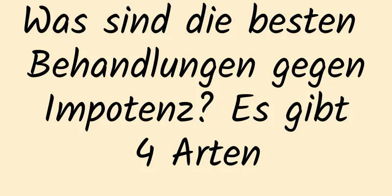 Was sind die besten Behandlungen gegen Impotenz? Es gibt 4 Arten