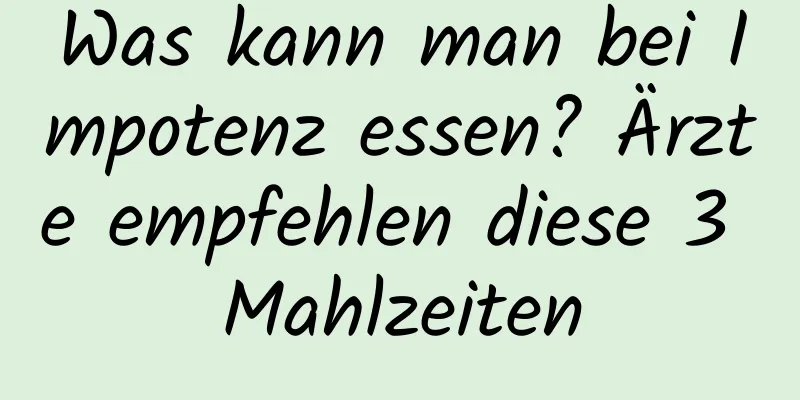 Was kann man bei Impotenz essen? Ärzte empfehlen diese 3 Mahlzeiten