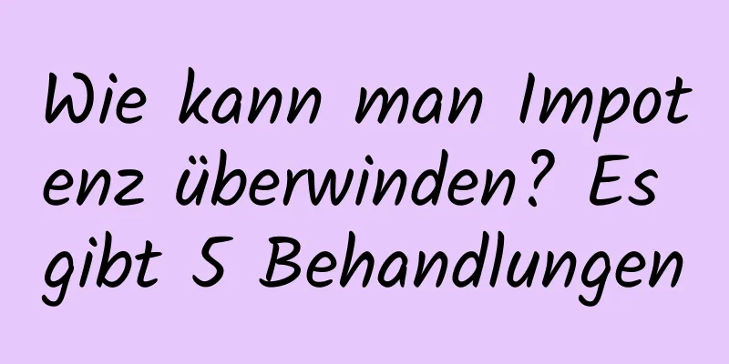 Wie kann man Impotenz überwinden? Es gibt 5 Behandlungen