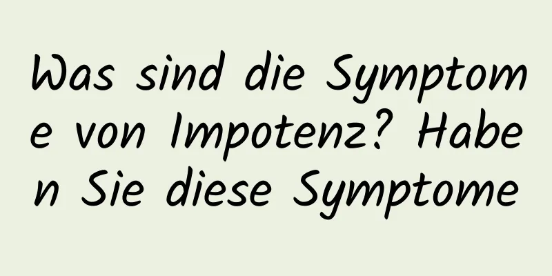 Was sind die Symptome von Impotenz? Haben Sie diese Symptome