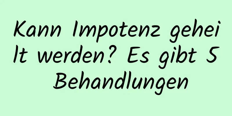 Kann Impotenz geheilt werden? Es gibt 5 Behandlungen