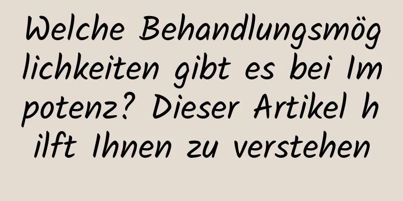 Welche Behandlungsmöglichkeiten gibt es bei Impotenz? Dieser Artikel hilft Ihnen zu verstehen