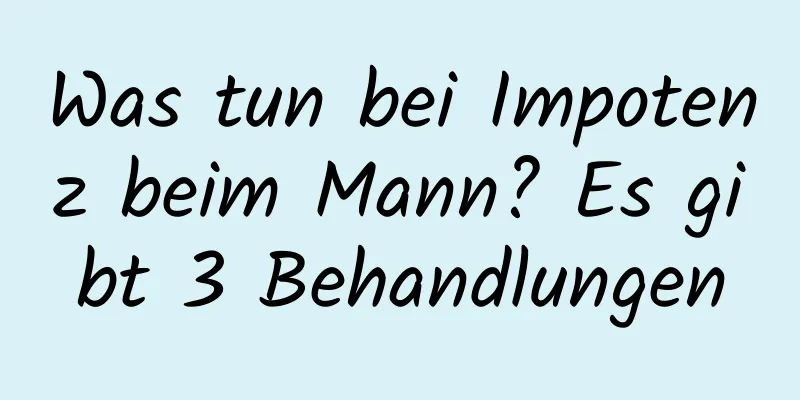 Was tun bei Impotenz beim Mann? Es gibt 3 Behandlungen