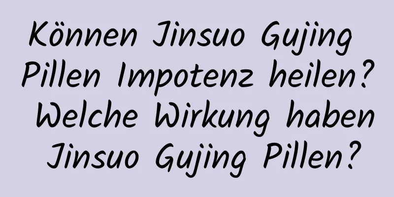 Können Jinsuo Gujing Pillen Impotenz heilen? Welche Wirkung haben Jinsuo Gujing Pillen?