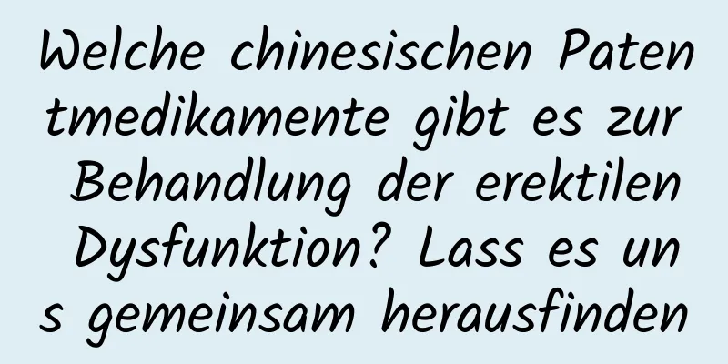 Welche chinesischen Patentmedikamente gibt es zur Behandlung der erektilen Dysfunktion? Lass es uns gemeinsam herausfinden