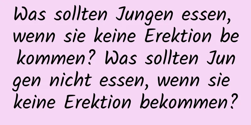 Was sollten Jungen essen, wenn sie keine Erektion bekommen? Was sollten Jungen nicht essen, wenn sie keine Erektion bekommen?