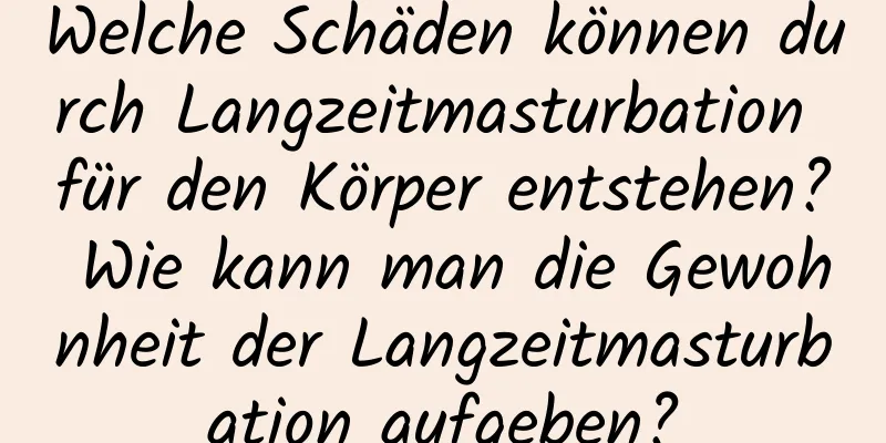 Welche Schäden können durch Langzeitmasturbation für den Körper entstehen? Wie kann man die Gewohnheit der Langzeitmasturbation aufgeben?