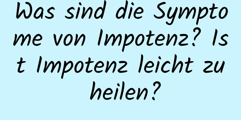 Was sind die Symptome von Impotenz? Ist Impotenz leicht zu heilen?