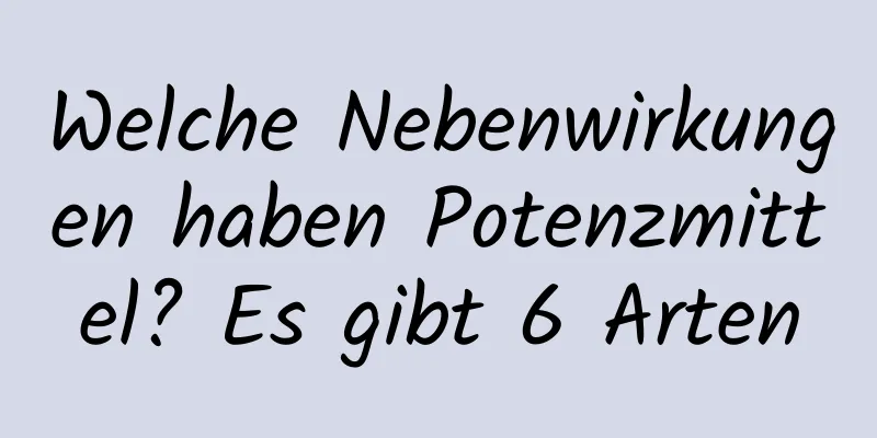 Welche Nebenwirkungen haben Potenzmittel? Es gibt 6 Arten