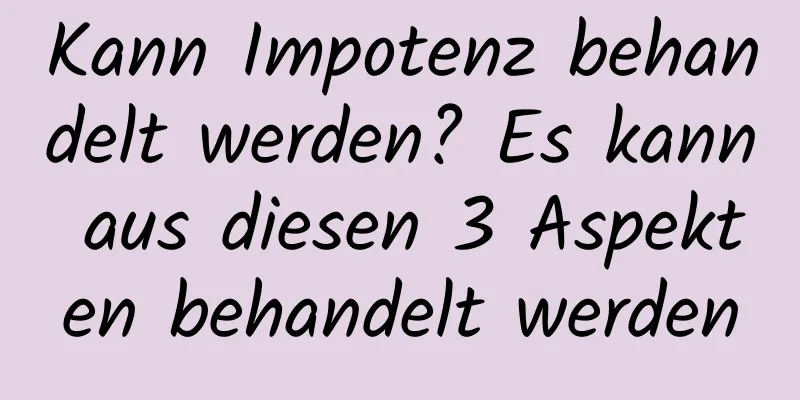 Kann Impotenz behandelt werden? Es kann aus diesen 3 Aspekten behandelt werden