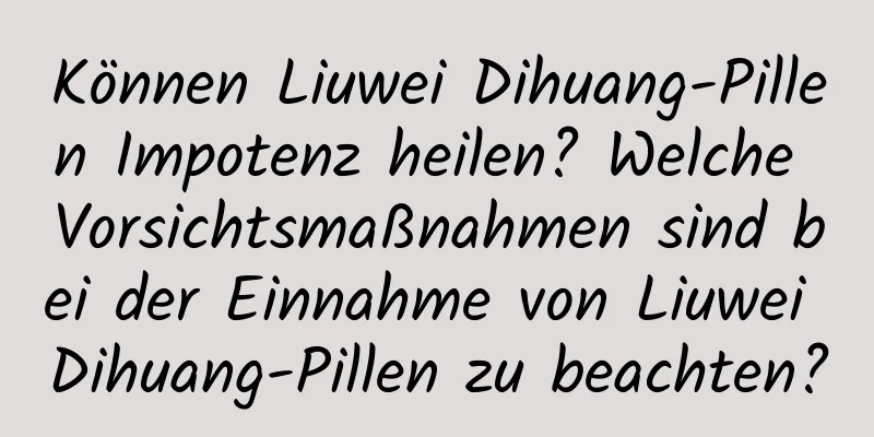 Können Liuwei Dihuang-Pillen Impotenz heilen? Welche Vorsichtsmaßnahmen sind bei der Einnahme von Liuwei Dihuang-Pillen zu beachten?