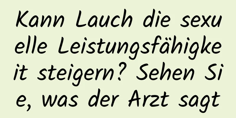 Kann Lauch die sexuelle Leistungsfähigkeit steigern? Sehen Sie, was der Arzt sagt