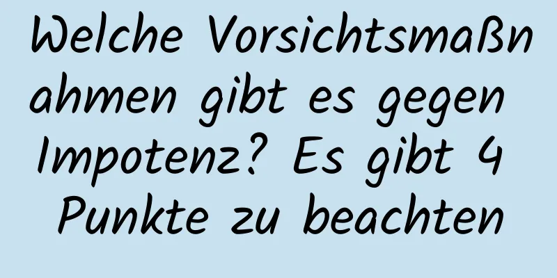 Welche Vorsichtsmaßnahmen gibt es gegen Impotenz? Es gibt 4 Punkte zu beachten