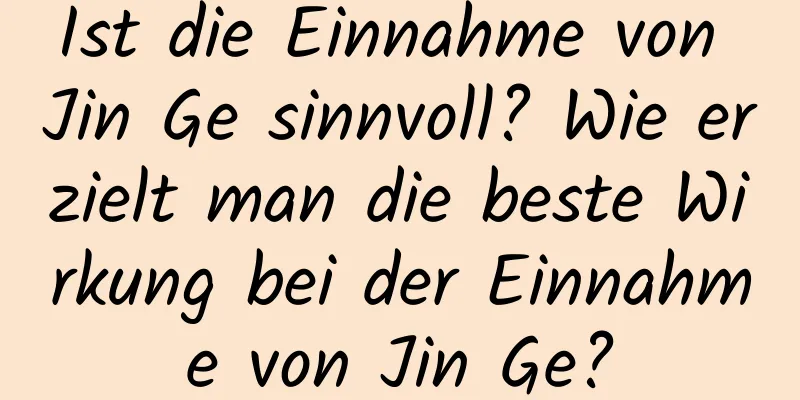 Ist die Einnahme von Jin Ge sinnvoll? Wie erzielt man die beste Wirkung bei der Einnahme von Jin Ge?