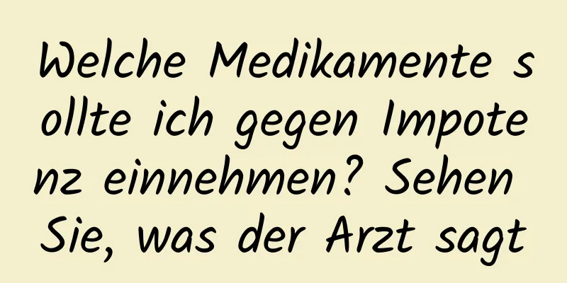 Welche Medikamente sollte ich gegen Impotenz einnehmen? Sehen Sie, was der Arzt sagt