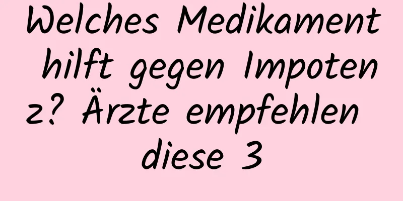 Welches Medikament hilft gegen Impotenz? Ärzte empfehlen diese 3