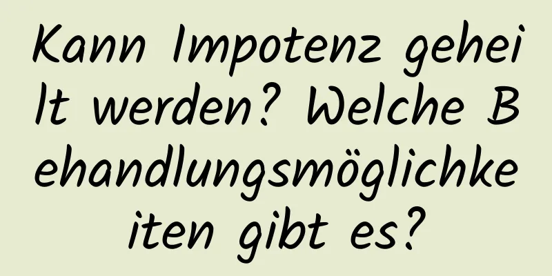 Kann Impotenz geheilt werden? Welche Behandlungsmöglichkeiten gibt es?