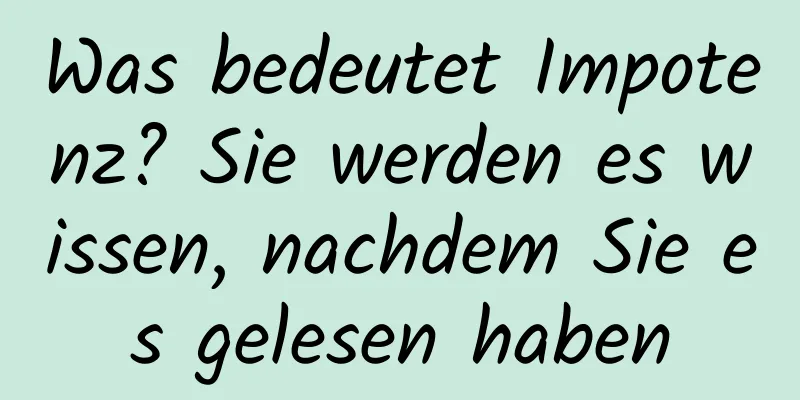 Was bedeutet Impotenz? Sie werden es wissen, nachdem Sie es gelesen haben