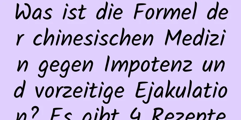 Was ist die Formel der chinesischen Medizin gegen Impotenz und vorzeitige Ejakulation? Es gibt 4 Rezepte