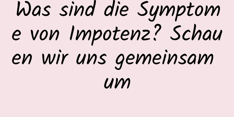 Was sind die Symptome von Impotenz? Schauen wir uns gemeinsam um