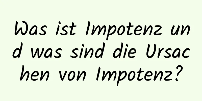 Was ist Impotenz und was sind die Ursachen von Impotenz?