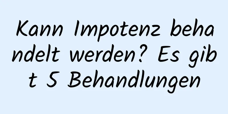 Kann Impotenz behandelt werden? Es gibt 5 Behandlungen