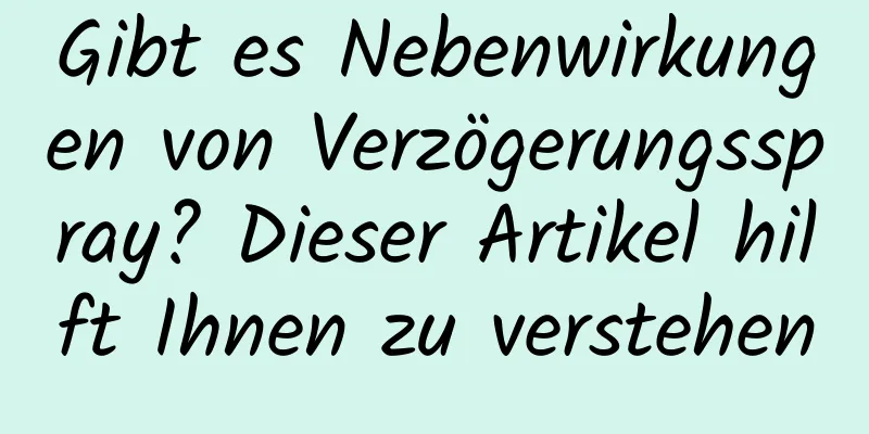 Gibt es Nebenwirkungen von Verzögerungsspray? Dieser Artikel hilft Ihnen zu verstehen