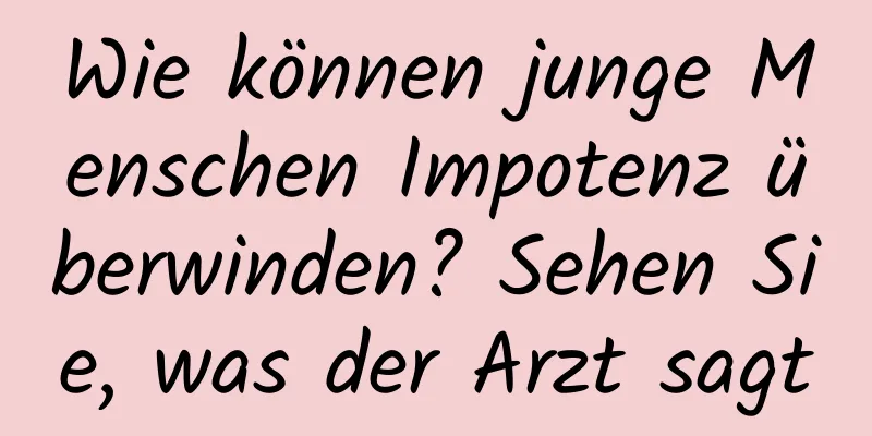 Wie können junge Menschen Impotenz überwinden? Sehen Sie, was der Arzt sagt