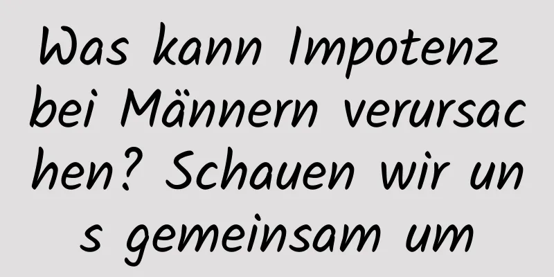 Was kann Impotenz bei Männern verursachen? Schauen wir uns gemeinsam um