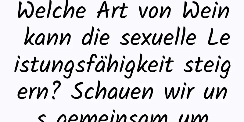 Welche Art von Wein kann die sexuelle Leistungsfähigkeit steigern? Schauen wir uns gemeinsam um