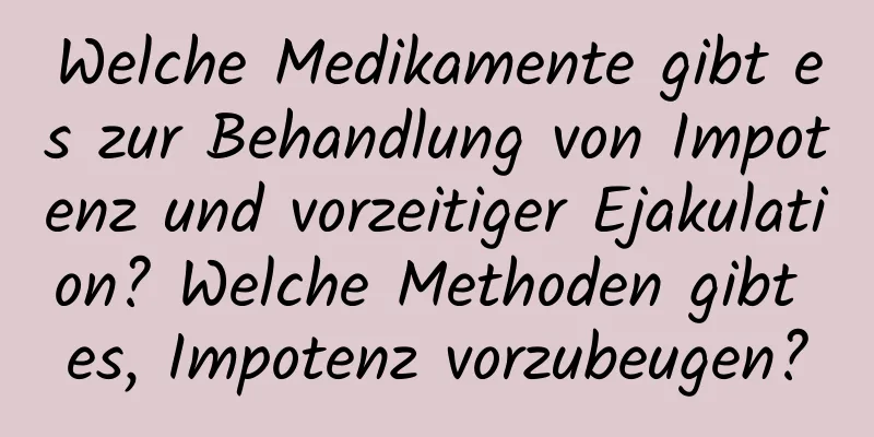 Welche Medikamente gibt es zur Behandlung von Impotenz und vorzeitiger Ejakulation? Welche Methoden gibt es, Impotenz vorzubeugen?