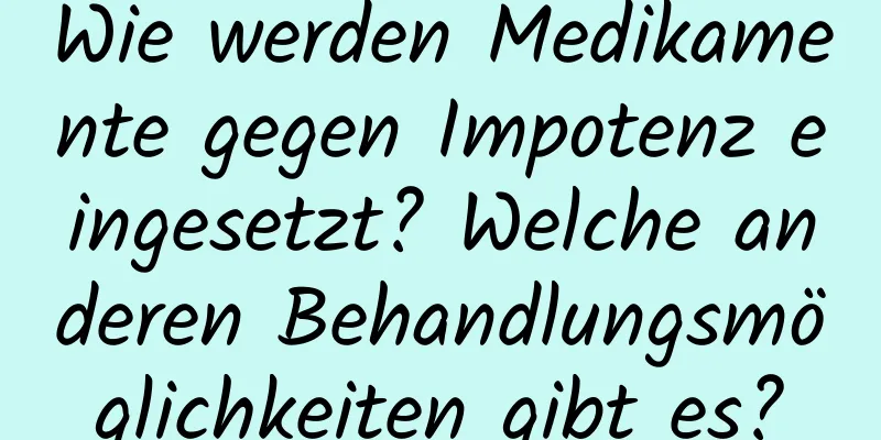 Wie werden Medikamente gegen Impotenz eingesetzt? Welche anderen Behandlungsmöglichkeiten gibt es?