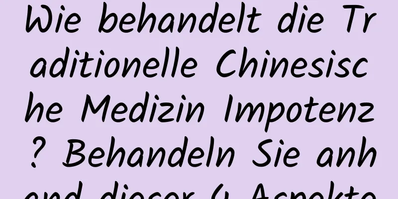 Wie behandelt die Traditionelle Chinesische Medizin Impotenz? Behandeln Sie anhand dieser 4 Aspekte