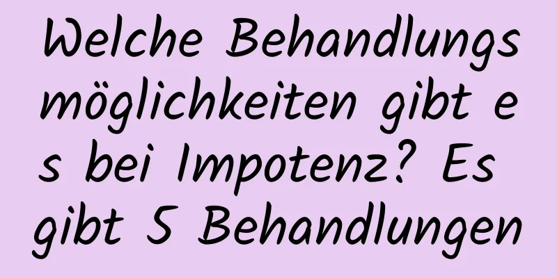 Welche Behandlungsmöglichkeiten gibt es bei Impotenz? Es gibt 5 Behandlungen