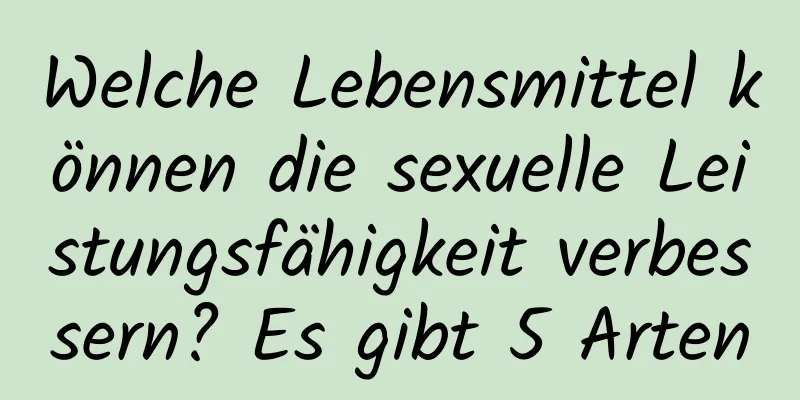 Welche Lebensmittel können die sexuelle Leistungsfähigkeit verbessern? Es gibt 5 Arten