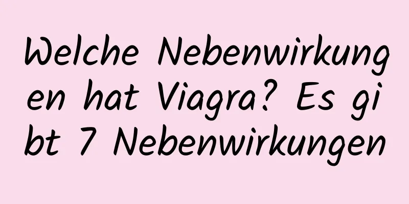 Welche Nebenwirkungen hat Viagra? Es gibt 7 Nebenwirkungen