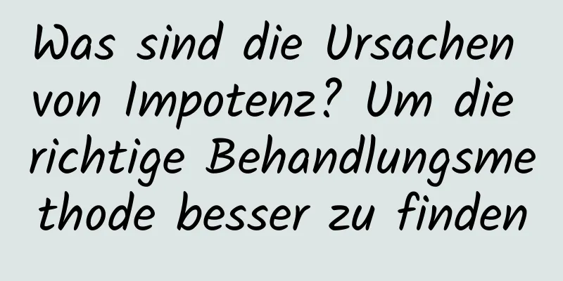 Was sind die Ursachen von Impotenz? Um die richtige Behandlungsmethode besser zu finden