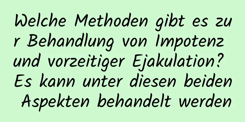 Welche Methoden gibt es zur Behandlung von Impotenz und vorzeitiger Ejakulation? Es kann unter diesen beiden Aspekten behandelt werden