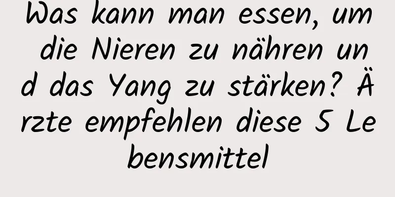 Was kann man essen, um die Nieren zu nähren und das Yang zu stärken? Ärzte empfehlen diese 5 Lebensmittel