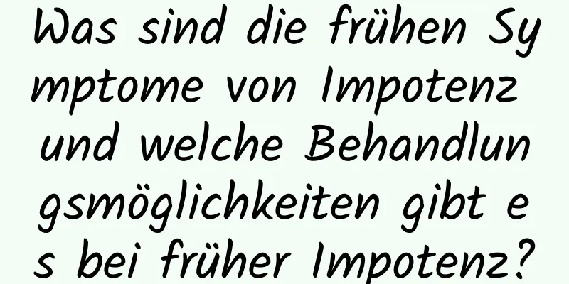 Was sind die frühen Symptome von Impotenz und welche Behandlungsmöglichkeiten gibt es bei früher Impotenz?