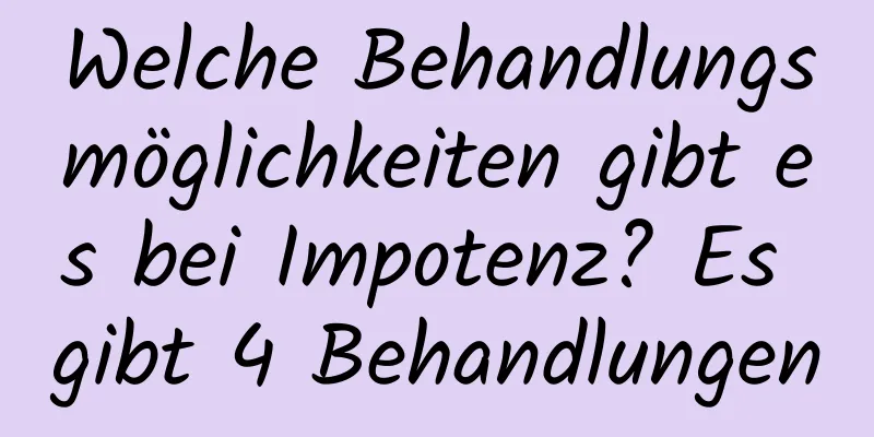 Welche Behandlungsmöglichkeiten gibt es bei Impotenz? Es gibt 4 Behandlungen