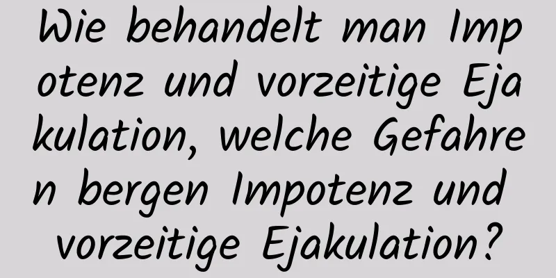 Wie behandelt man Impotenz und vorzeitige Ejakulation, welche Gefahren bergen Impotenz und vorzeitige Ejakulation?