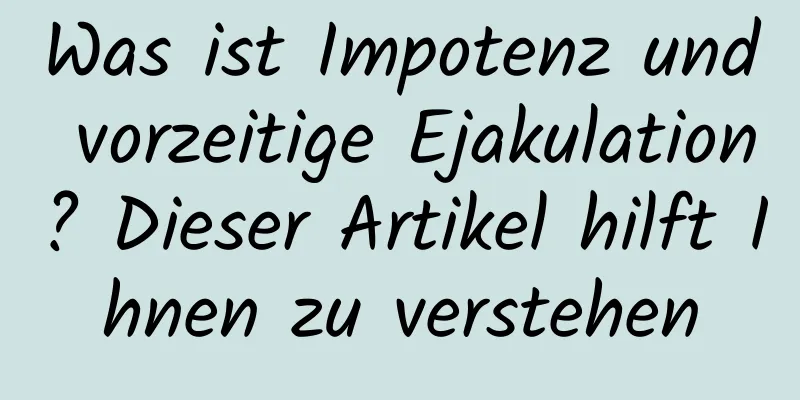 Was ist Impotenz und vorzeitige Ejakulation? Dieser Artikel hilft Ihnen zu verstehen